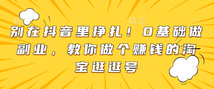 别在抖音里挣扎！0基础做副业，教你做个赚钱的淘宝逛逛号-全网项目副业VIP教程分享_知识付费课程虚拟资源代理加盟