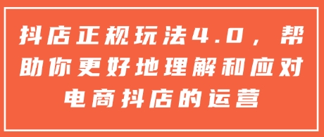 抖店正规玩法4.0，帮助你更好地理解和应对电商抖店的运营-全网项目副业VIP教程分享_知识付费课程虚拟资源代理加盟