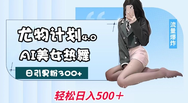 尤物计划4.0，AI美女热舞引爆流量，不限流不封号，轻松月入1W+-全网项目副业VIP教程分享_知识付费课程虚拟资源代理加盟