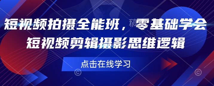 短视频拍摄全能班，零基础学会短视频剪辑摄影思维逻辑-全网项目副业VIP教程分享_知识付费课程虚拟资源代理加盟