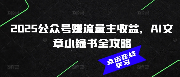 2025公众号赚流量主收益，AI文章小绿书全攻略-全网项目副业VIP教程分享_知识付费课程虚拟资源代理加盟