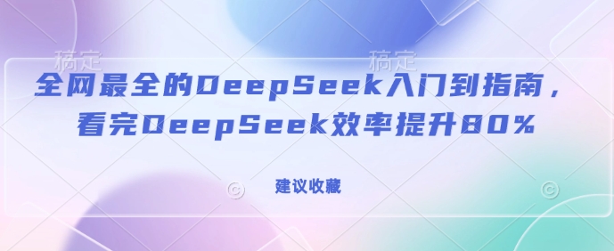 全网最全的DeepSeek入门到指南，看完DeepSeek效率提升80%(建议收藏)-全网项目副业VIP教程分享_知识付费课程虚拟资源代理加盟