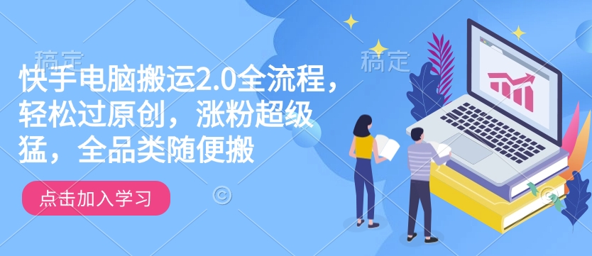 快手电脑搬运2.0全流程，轻松过原创，涨粉超级猛，全品类随便搬-全网项目副业VIP教程分享_知识付费课程虚拟资源代理加盟