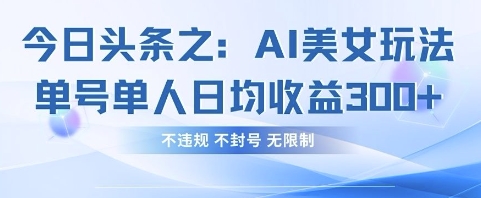 今日头条之AI美女玩法单号单人日均收益3张+，不违规 不封号 无限制-全网项目副业VIP教程分享_知识付费课程虚拟资源代理加盟