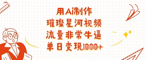用Ai制作璀璨星河视频，流量非常牛逼，单日变现多张-全网项目副业VIP教程分享_知识付费课程虚拟资源代理加盟