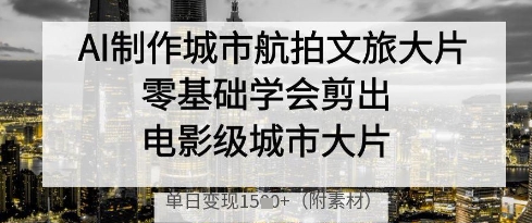 AI制作城市航拍文旅大片，零基础学会剪出电影级城市大片，单日变现多张-全网项目副业VIP教程分享_知识付费课程虚拟资源代理加盟
