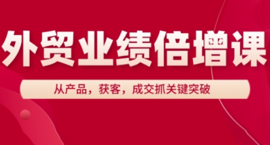 外贸业绩倍增课，从产品，获客，成交抓关键突破-全网项目副业VIP教程分享_知识付费课程虚拟资源代理加盟
