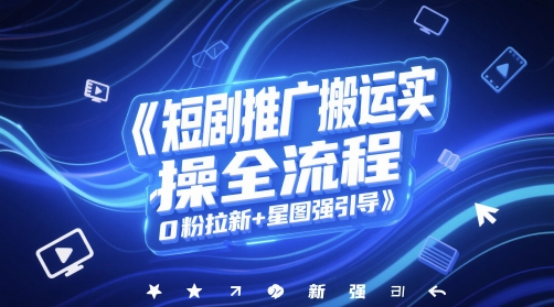 短剧推广搬运实操全流程，0粉拉新+星图强引导-全网项目副业VIP教程分享_知识付费课程虚拟资源代理加盟