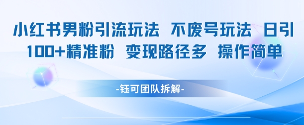 小红书男粉引流玩法不废号玩法日引100男粉变现路径多操作简单-全网项目副业VIP教程分享_知识付费课程虚拟资源代理加盟