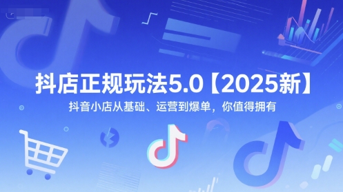 抖店正规玩法5.0【2025新】抖音小店从基础、运营到爆单，你值得拥有-全网项目副业VIP教程分享_知识付费课程虚拟资源代理加盟