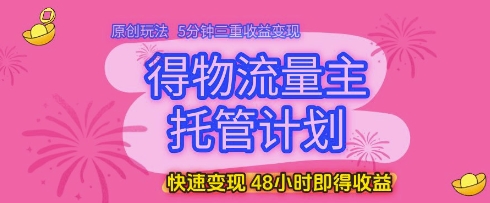 得物流量主托管计划，原创玩法，5分钟三重收益变现，快速变现，48小时即得收益【揭秘】-全网项目副业VIP教程分享_知识付费课程虚拟资源代理加盟