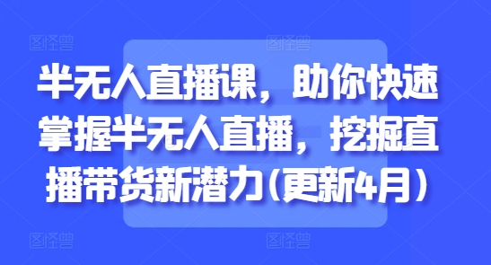 半无人直播课，助你快速掌握半无人直播，挖掘直播带货新潜力(更新5月)-全网项目副业VIP教程分享_知识付费课程虚拟资源代理加盟