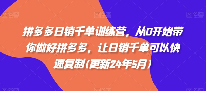 拼多多日销千单训练营，从0开始带你做好拼多多，让日销千单可以快速复制(更新25年6月)-全网项目副业VIP教程分享_知识付费课程虚拟资源代理加盟