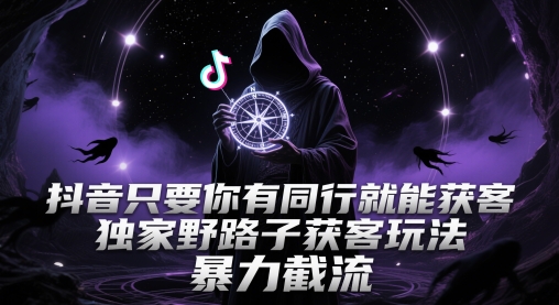 抖音只要你有同行就能获客，独家野路子获客玩法，暴力截流【揭秘】-全网项目副业VIP教程分享_知识付费课程虚拟资源代理加盟